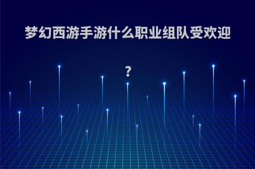 梦幻西游手游什么职业组队受欢迎?