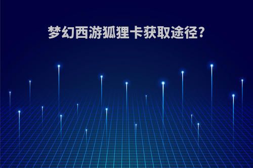 梦幻西游狐狸卡获取途径?