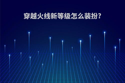 穿越火线新等级怎么装扮?