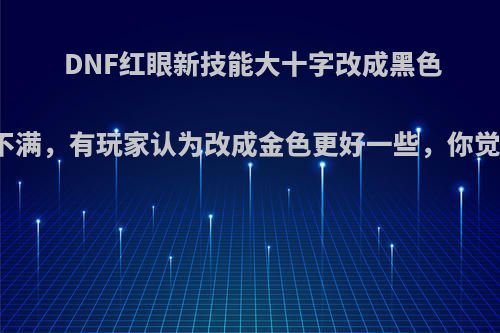 DNF红眼新技能大十字改成黑色引起不满，有玩家认为改成金色更好一些，你觉的呢?