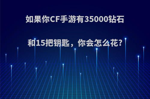 如果你CF手游有35000钻石和15把钥匙，你会怎么花?