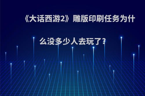 《大话西游2》雕版印刷任务为什么没多少人去玩了?