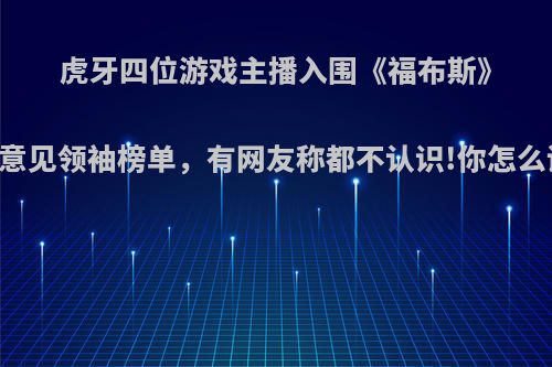 虎牙四位游戏主播入围《福布斯》电竞意见领袖榜单，有网友称都不认识!你怎么评价?