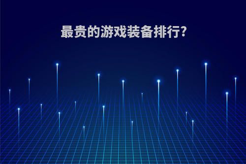 最贵的游戏装备排行?