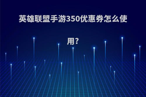 英雄联盟手游350优惠券怎么使用?