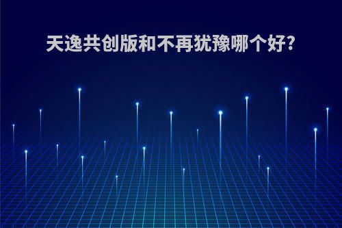 天逸共创版和不再犹豫哪个好?