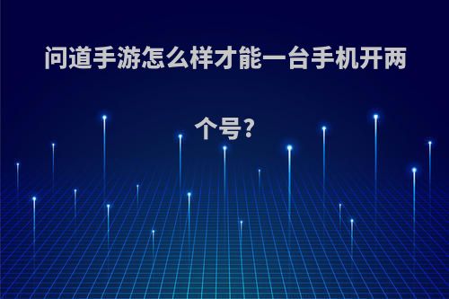 问道手游怎么样才能一台手机开两个号?