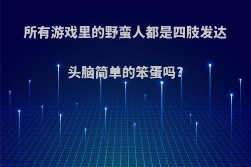 所有游戏里的野蛮人都是四肢发达头脑简单的笨蛋吗?