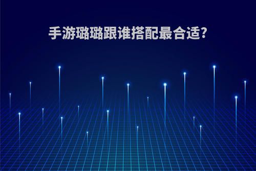 手游璐璐跟谁搭配最合适?