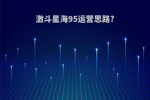 激斗星海95运营思路?