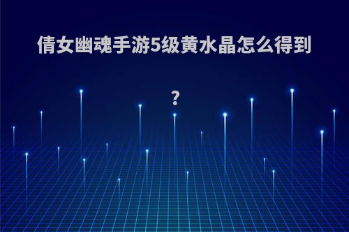 倩女幽魂手游5级黄水晶怎么得到?