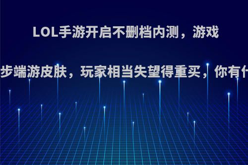 LOL手游开启不删档内测，游戏不同步端游皮肤，玩家相当失望得重买，你有什么?