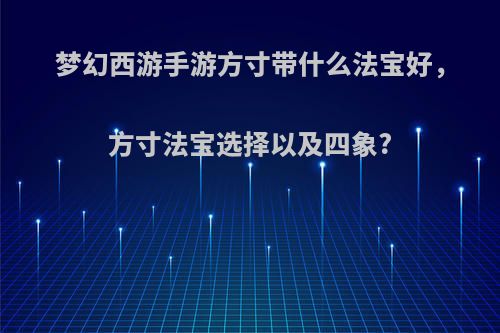 梦幻西游手游方寸带什么法宝好，方寸法宝选择以及四象?