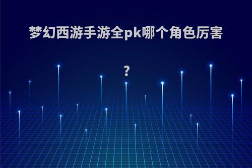 梦幻西游手游全pk哪个角色厉害?