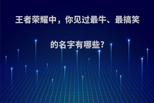 王者荣耀中，你见过最牛、最搞笑的名字有哪些?