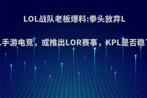 LOL战队老板爆料:拳头放弃LOL手游电竞，或推出LOR赛事，KPL是否稳了?