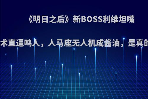 《明日之后》新BOSS利维坦嘴遁技术直逼鸣人，人马座无人机成酱油，是真的吗?