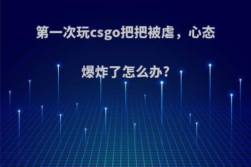 第一次玩csgo把把被虐，心态爆炸了怎么办?