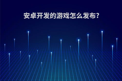 安卓开发的游戏怎么发布?