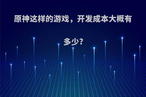 原神这样的游戏，开发成本大概有多少?