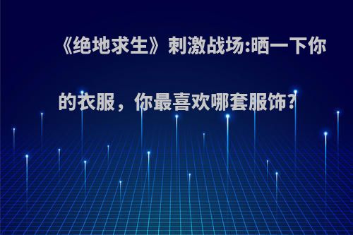 《绝地求生》刺激战场:晒一下你的衣服，你最喜欢哪套服饰?