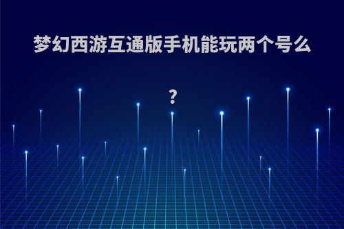 梦幻西游互通版手机能玩两个号么?