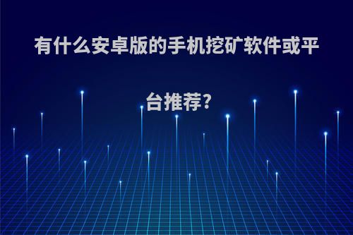 有什么安卓版的手机挖矿软件或平台推荐?