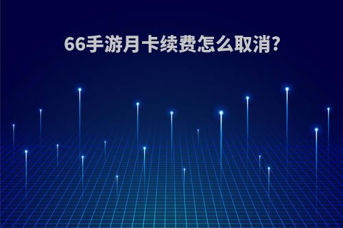 66手游月卡续费怎么取消?