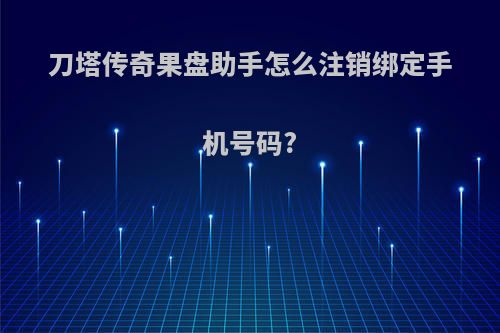 刀塔传奇果盘助手怎么注销绑定手机号码?