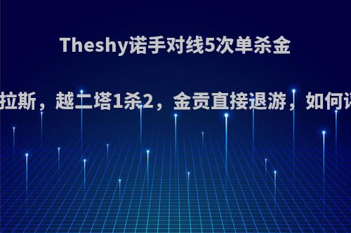 Theshy诺手对线5次单杀金贡塞拉斯，越二塔1杀2，金贡直接退游，如何评价?