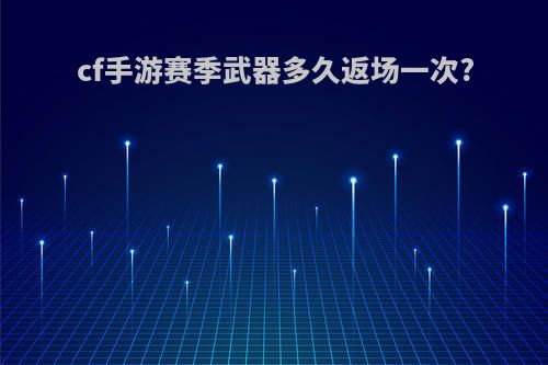 cf手游赛季武器多久返场一次?