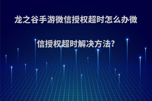 龙之谷手游微信授权超时怎么办微信授权超时解决方法?