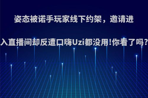姿态被诺手玩家线下约架，邀请进入直播间却反遭口嗨Uzi都没用!你看了吗?