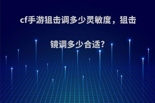 cf手游狙击调多少灵敏度，狙击镜调多少合适?