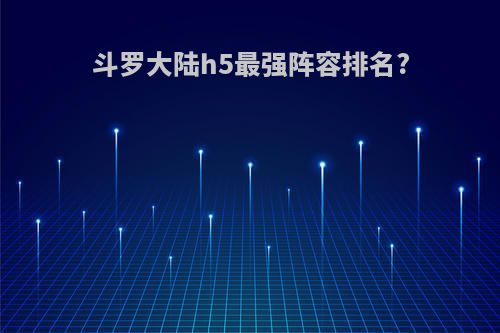 斗罗大陆h5最强阵容排名?