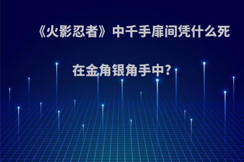 《火影忍者》中千手扉间凭什么死在金角银角手中?