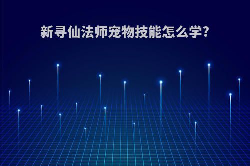 新寻仙法师宠物技能怎么学?