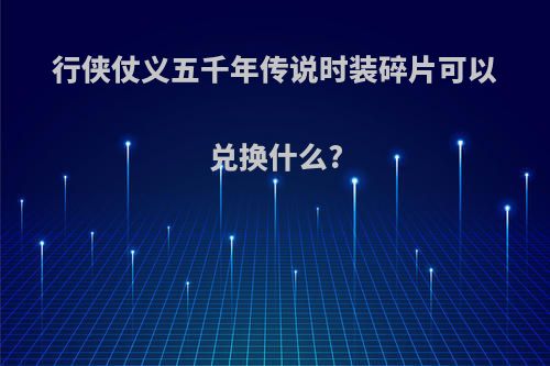 行侠仗义五千年传说时装碎片可以兑换什么?