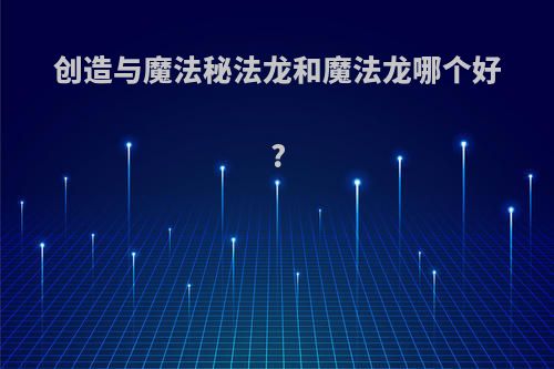 创造与魔法秘法龙和魔法龙哪个好?