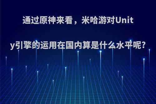 通过原神来看，米哈游对Unity引擎的运用在国内算是什么水平呢?