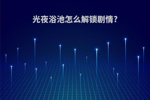 光夜浴池怎么解锁剧情?