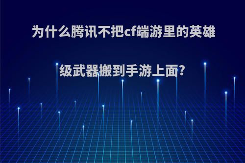 为什么腾讯不把cf端游里的英雄级武器搬到手游上面?