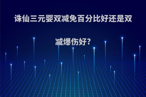 诛仙三元婴双减免百分比好还是双减爆伤好?
