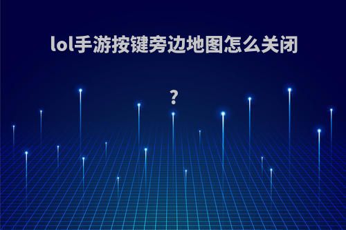 lol手游按键旁边地图怎么关闭?