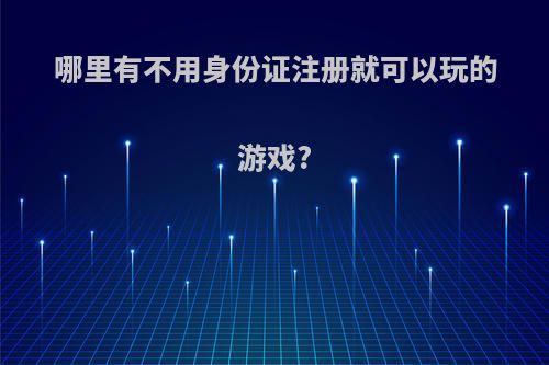哪里有不用身份证注册就可以玩的游戏?