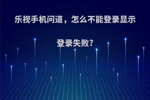 乐视手机问道，怎么不能登录显示登录失败?