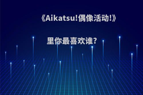 《Aikatsu!偶像活动!》里你最喜欢谁?