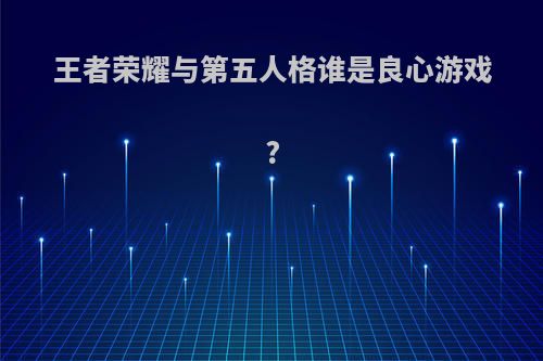 王者荣耀与第五人格谁是良心游戏?