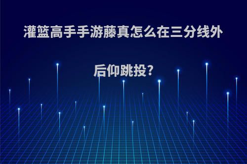 灌篮高手手游藤真怎么在三分线外后仰跳投?
