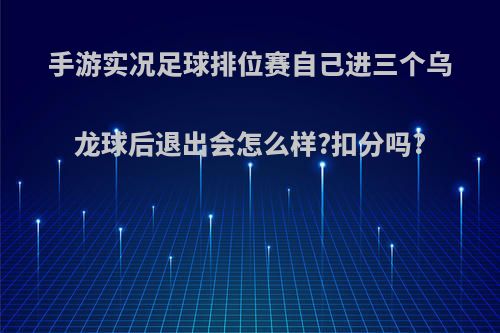 手游实况足球排位赛自己进三个乌龙球后退出会怎么样?扣分吗?